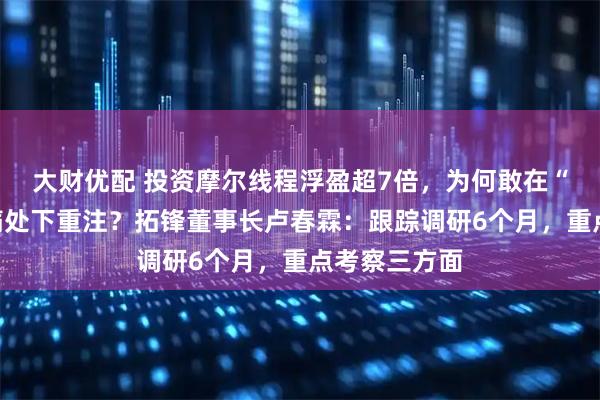 大财优配 投资摩尔线程浮盈超7倍,为何敢在“卡脖子”最痛处下重注?拓锋董事长卢春霖:跟踪调研6个月,重点考察三方面