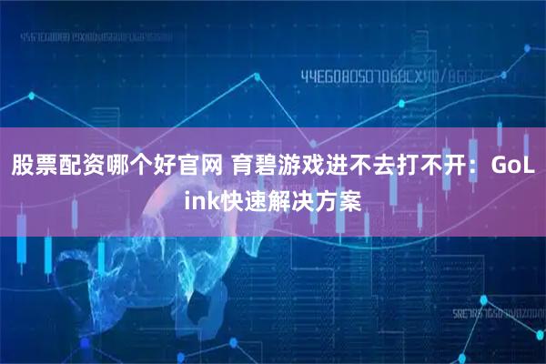 股票配资哪个好官网 育碧游戏进不去打不开:GoLink快速解决方案