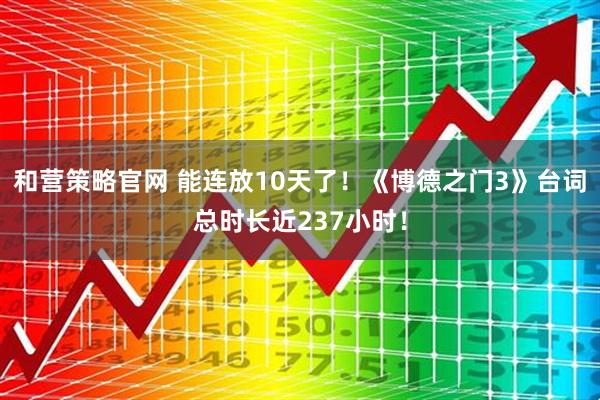 和营策略官网 能连放10天了!《博德之门3》台词总时长近237小时!