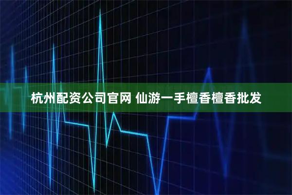 杭州配资公司官网 仙游一手檀香檀香批发