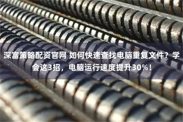 深富策略配资官网 如何快速查找电脑重复文件？学会这3招，电脑运行速度提升30%！