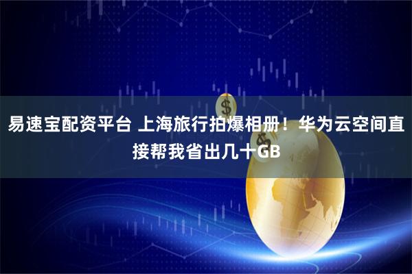 易速宝配资平台 上海旅行拍爆相册！华为云空间直接帮我省出几十GB