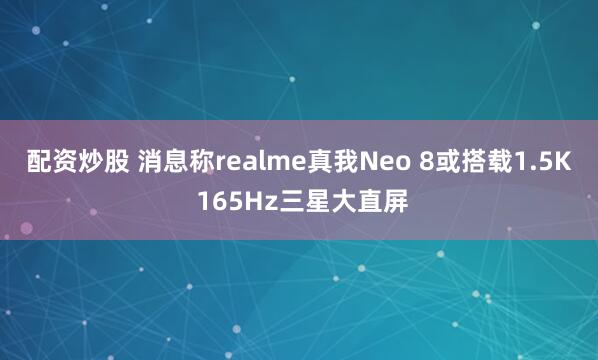 配资炒股 消息称realme真我Neo 8或搭载1.5K 165Hz三星大直屏