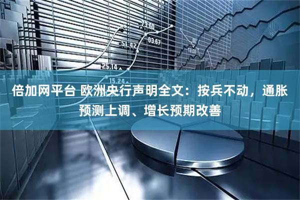 倍加网平台 欧洲央行声明全文：按兵不动，通胀预测上调、增长预期改善