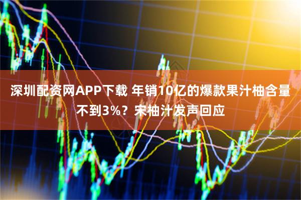深圳配资网APP下载 年销10亿的爆款果汁柚含量不到3%？宋柚汁发声回应