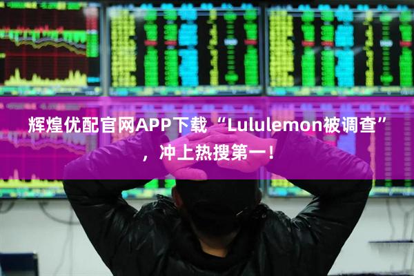 辉煌优配官网APP下载 “Lululemon被调查”，冲上热搜第一！
