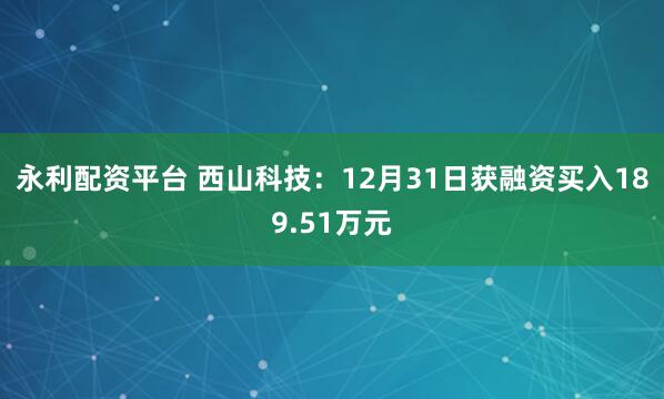 永利配资平台 西山科技：12月31日获融资买入189.51万元