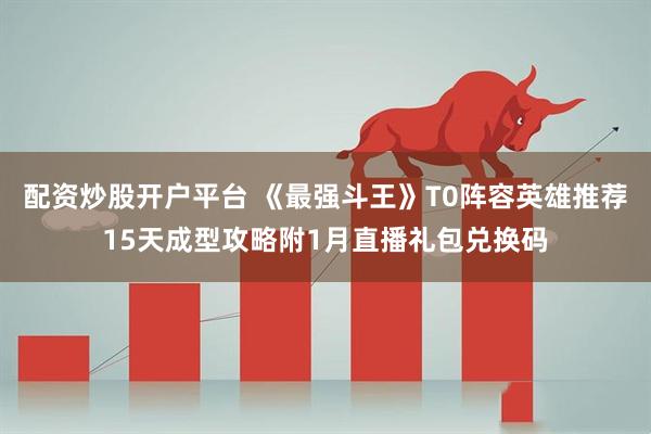 配资炒股开户平台 《最强斗王》T0阵容英雄推荐15天成型攻略附1月直播礼包兑换码
