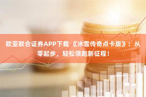 欧亚联合证券APP下载 《冰雪传奇点卡版》：从零起步，轻松领跑新征程！