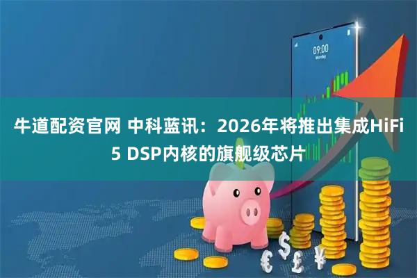 牛道配资官网 中科蓝讯：2026年将推出集成HiFi5 DSP内核的旗舰级芯片