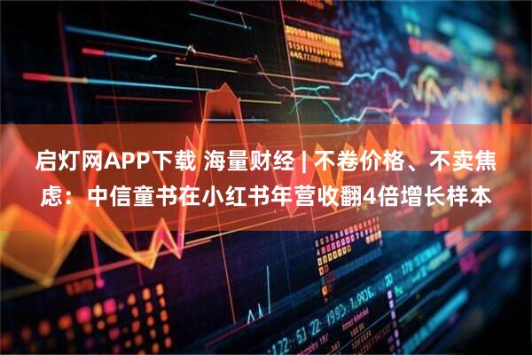 启灯网APP下载 海量财经 | 不卷价格、不卖焦虑：中信童书在小红书年营收翻4倍增长样本