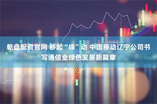 乾盘配资官网 移起“绿”动 中国移动辽宁公司书写通信业绿色发展新篇章