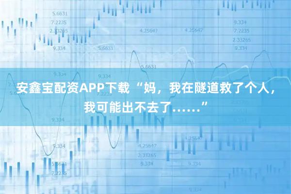 安鑫宝配资APP下载 “妈，我在隧道救了个人，我可能出不去了……”