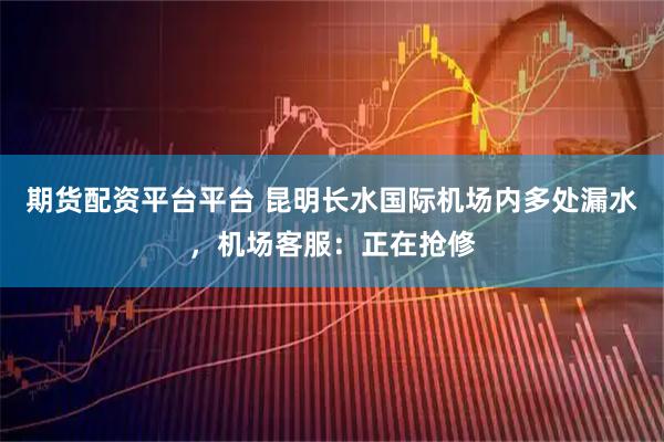 期货配资平台平台 昆明长水国际机场内多处漏水，机场客服：正在抢修