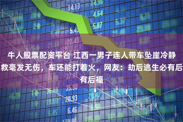 牛人股票配资平台 江西一男子连人带车坠崖冷静自救毫发无伤，车还能打着火，网友：劫后逃生必有后福