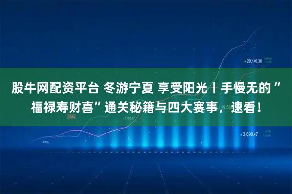 股牛网配资平台 冬游宁夏 享受阳光丨手慢无的“福禄寿财喜”通关秘籍与四大赛事，速看！