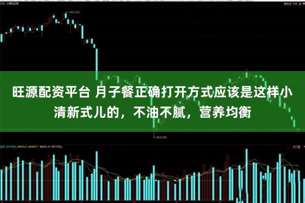 旺源配资平台 月子餐正确打开方式应该是这样小清新式儿的，不油不腻，营养均衡