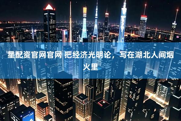 星配资官网官网 把经济光明论，写在湖北人间烟火里