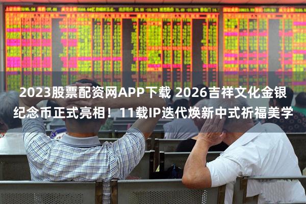 2023股票配资网APP下载 2026吉祥文化金银纪念币正式亮相！11载IP迭代焕新中式祈福美学