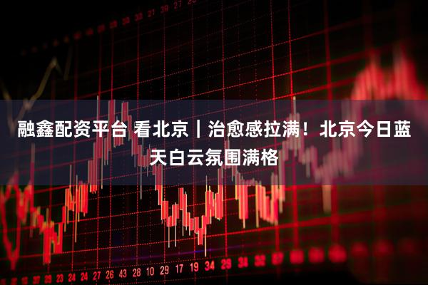 融鑫配资平台 看北京｜治愈感拉满！北京今日蓝天白云氛围满格