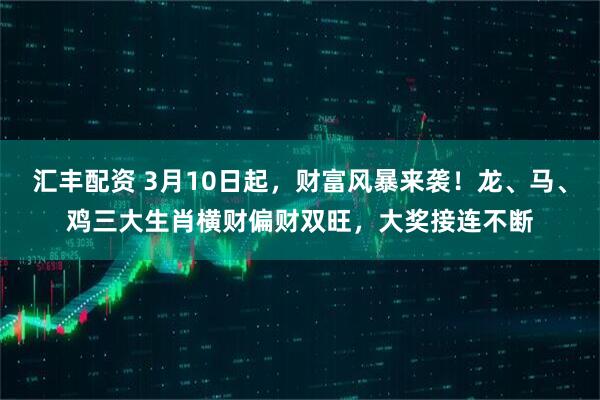汇丰配资 3月10日起，财富风暴来袭！龙、马、鸡三大生肖横财偏财双旺，大奖接连不断