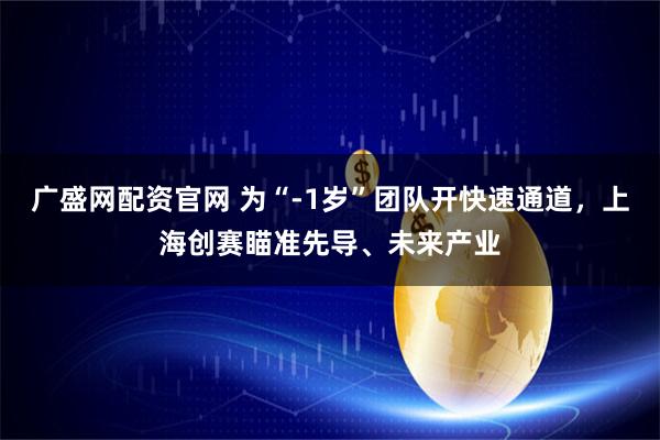 广盛网配资官网 为“-1岁”团队开快速通道，上海创赛瞄准先导、未来产业