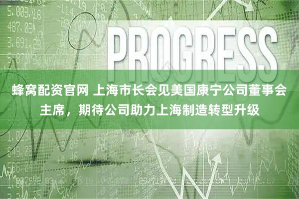 蜂窝配资官网 上海市长会见美国康宁公司董事会主席，期待公司助力上海制造转型升级